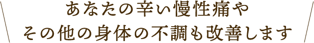 あなたの辛い慢性痛やその他の身体の不調も改善します